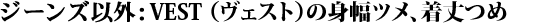 VEST （ヴェスト）の身幅ツメ、着丈つめ